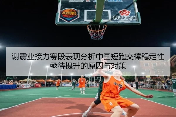 谢震业接力赛段表现分析中国短跑交棒稳定性亟待提升的原因与对策